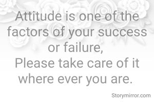 Attitude is one of the factors of your success or failure, 
Please take care of it where ever you are. 