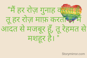 “मैं हर रोज़ गुनाह करता हूँ तू हर रोज़ माफ़ करता है, मैं आदत से मजबूर हूँ, तू रेहमत से मशहूर है। "
