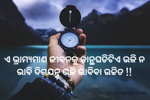 ଏ ଭ୍ରାମ୍ୟମାଣ ଜୀବନକୁ କାନ୍ଥଘଡିଟିଏ ଭଳି ନ ଭାବି ଦିଗଯନ୍ତ୍ର ଭଳି ଭାବିବା ଉଚ୍ଚିତ !!