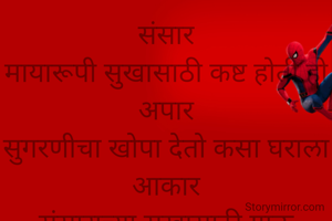 संसार
मायारूपी सुखासाठी कष्ट होती हो अपार
सुगरणीचा खोपा देतो कसा घराला आकार
संसाराच्या सुखासाठी गाऊ आनंदाचे गाणे
चिमुकल्यांच्या पावलांनी होते संसाराचे सोने
- महारुद्र पोपडे,
परभणी