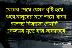 মেঘের শেষে যেমন বৃষ্টি হয়ে ঝরে,মানুষের মনে জমে থাকা অজস্র বিষন্নতা তেমনি একসময় মুছে যায় অকাতরে 