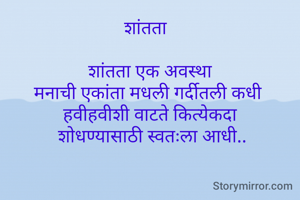 शांतता  

शांतता एक अवस्था
 मनाची एकांता मधली गर्दीतली कधी  
हवीहवीशी वाटते कित्येकदा
 शोधण्यासाठी स्वतःला आधी..