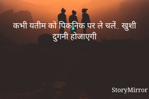 
कभी यतीम को पिकनिक पर ले चलें.. खुशी दुगनी होजाएगी