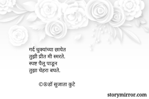 गर्द धुक्यांच्या छायेत 
तुझी प्रीत मी स्मरते.
स्पष्ट पैलू पाडून 
तुझा चेहरा बघते. 

       ©®डॉ सुजाता कुटे
