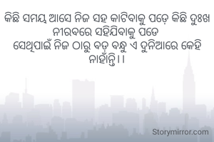କିଛି ସମୟ ଆସେ ନିଜ ସହ କାଟିବାକୁ ପଡ଼େ କିଛି ଦୁଃଖ ନୀରବରେ ସହିଯିବାକୁ ପଡେ 
ସେଥିପାଇଁ ନିଜ ଠାରୁ ବଡ଼ ବନ୍ଧୁ ଏ ଦୁନିଆରେ କେହି ନାହାଁନ୍ତି।।