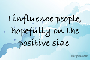 I influence people, hopefully on the positive side.