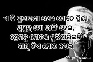 ଏ କି ପ୍ରତାରଣା ଦେଲ ମୋତେ ପ୍ରିୟା
ସ୍ୱପ୍ନକୁ ମୋ ଭାଙ୍ଗି ଦେଇ,
ପ୍ରେମକୁ ମୋହର ବୁଝିପାରିଲନି
ସାଥି ଟିଏ ମୋର ହୋଇ