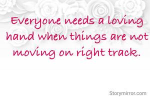 Everyone needs a loving hand when things are not moving on right track.