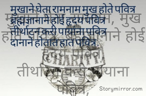मुखाने घेता रामनाम, मुख होते पवित्र, ब्रह्मज्ञानाने होई हृदय पवित्र,
तीर्थाटन करी पायाना पवित्र,
दानाने होतात हात पवित्र.
