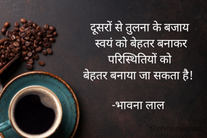 दूसरों से तुलना के बजाय
 स्वयं को बेहतर बनाकर
 परिस्थितियों को 
बेहतर बनाया जा सकता है! 

-भावना लाल 