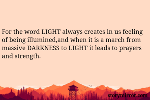 For the word LIGHT always creates in us feeling of being illumined,and when it is a march from massive DARKNESS to LIGHT it leads to prayers and strength.