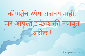 कोणतेच ध्येय अशक्य नाही,
जर आपली इच्छाशक्ती मजबूत असेल !
