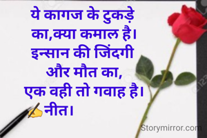 ये कागज के टुकड़े 
का,क्या कमाल है।
इन्सान की जिंदगी 
और मौत का,
एक वही तो गवाह है।
✍नीत।                   