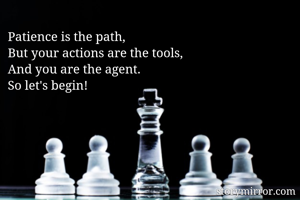 Patience is the path,
But your actions are the tools, 
And you are the agent. 
So let's begin!


