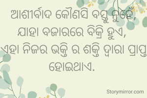 ଆଶୀର୍ବାଦ କୌଣସି ବସ୍ତୁ ନୁହେଁ, ଯାହା ବଜାରରେ ବିକ୍ରି ହୁଏ, 
ଏହା ନିଜର ଭକ୍ତି ର ଶକ୍ତି ଦ୍ୱାରା ପ୍ରାପ୍ତ ହୋଇଥାଏ. 