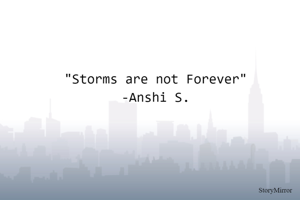 "Storms are not Forever"
-Anshi S.