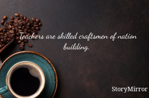 Teachers are skilled craftsmen of nation building. 