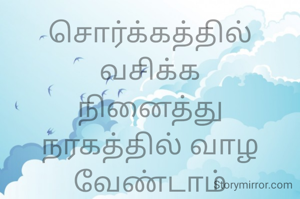 சொர்க்கத்தில் வசிக்க
நினைத்து
நரகத்தில் வாழ வேண்டாம்
