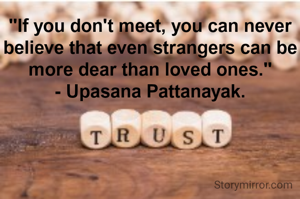 "If you don't meet, you can never believe that even strangers can be more dear than loved ones."
- Upasana Pattanayak.