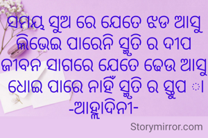 ସମୟ ସୁଅ ରେ ଯେତେ ଝଡ ଆସୁ
ଲିଭେଇ ପାରେନି ସ୍ମୃତି ର ଦୀପ
ଜୀବନ ସାଗରେ ଯେତେ ଢେଉ ଆସୁ
 ଧୋଇ ପାରେ ନାହିଁ ସ୍ମୃତି ର ସ୍ତୁପ ା
-ଆହ୍ଲାଦିନୀ-