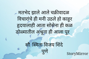 
विषय- चक्रीवादळ


मतभेद झाले आलेे चक्रीवादळ
विचारांचे ही मनी उठले हो काहूर
हृदयालाही आता सोसेना ही कळ
डोळ्यातील अश्रूना ही आला पूर

सौ. स्मिता विजय शिंदे
पुणे
