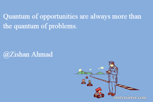 Quantum of opportunities are always more than the quantum of problems.


@Zishan Ahmad