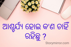 ଆଶ୍ଚର୍ଯ୍ୟ ହୋଇ କ'ଣ ଚାହିଁ ରହିଛୁ ?