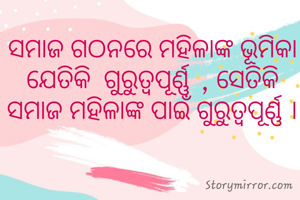 ସମାଜ ଗଠନରେ ମହିଳାଙ୍କ ଭୂମିକା ଯେତିକି  ଗୁରୁତ୍ବପୂର୍ଣ୍ଣ  , ସେତିକି ସମାଜ ମହିଳାଙ୍କ ପାଇଁ ଗୁରୁତ୍ୱପୂର୍ଣ୍ଣ ।