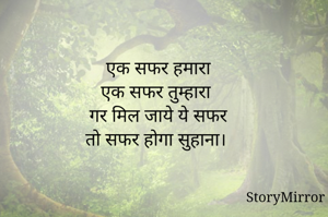 एक सफर हमारा
एक सफर तुम्हारा
गर मिल जाये ये सफर
तो सफर होगा सुहाना। 