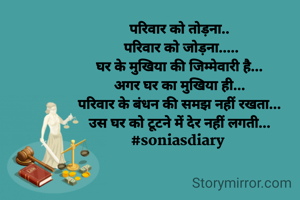 परिवार को तोड़ना..
 परिवार को जोड़ना.....
घर के मुखिया की जिम्मेवारी है...
अगर घर का मुखिया ही...
परिवार के बंधन की समझ नहीं रखता...
उस घर को टूटने में देर नहीं लगती...
#soniasdiary 
