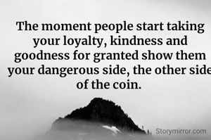 The moment people start taking your loyalty, kindness and goodness for granted show them your dangerous side, the other side of the coin. 
