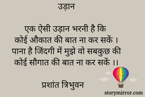 उड़ान

एक ऐसी उड़ान भरनी है कि 
कोई औकात की बात ना कर सकें ।
पाना है जिंदगी में मुझे वो सबकुछ की
कोई सौगात की बात ना कर सकें ।।

प्रशांत त्रिभुवन