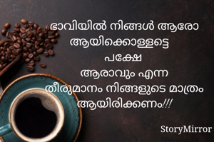 ഭാവിയിൽ നിങ്ങൾ ആരോ ആയിക്കൊള്ളട്ടെ 
പക്ഷേ 
ആരാവും എന്ന
തീരുമാനം നിങ്ങളുടെ മാത്രം ആയിരിക്കണം!!!