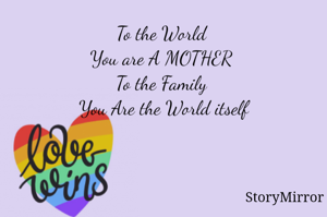 To the World 
You are A MOTHER 
To the Family 
You Are the World itself

