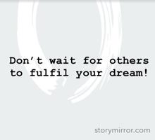 Don’t wait for others to fulfil your dream!