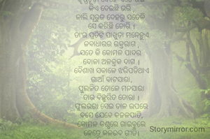 କୃଷ୍ଣଚୂଡା....
କୃଷ୍ଣଚୂଡ଼ା ଦେହେ ଏତେ ରଙ୍ଗ
କିଏ ଦେଇଛି ଭରି ,
ନାଲି ସୂରୁଜ ଦେହରୁ ସତେକି 
ସେ କରିଛି ଚୋରି ।
ତା'ର ପ୍ରତିଟି ପାଖୁଡ଼ା ମନେହୁଏ
ଜବାଧାରର ରକ୍ତରାଗ ,
ସତେ କି କୋମଳ ପାଦର 
ବୋଳା ଅଳକ୍ତକ ଦାଗ ।
ବୈଶାଖ ସକାଳେ ଝରିପଡିଥାଏ
ଗାଆଁ ବାଟସାରା,
ପୁଲକିତ ତୋଳେ ମନସାରା
ତାର ବିଚ୍ଛୁରିତ ତୋରା ।
ଫୁଲଭରା ସେଇ ଡାଳ ଉପରେ
ବସେ ଯେବେ କଜଳପାତି,
କୋମଳ କଣ୍ଠରେ ଗାଇବୁଲେ
କେତେ କଳରବ ଗୀତି।