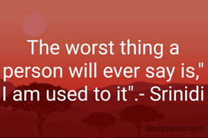The worst thing a person will ever say is," I am used to it".- Srinidi