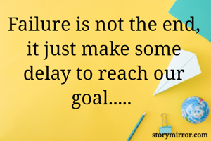 Failure is not the end, it just make some delay to reach our goal..... 