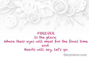 FOREVER
Is the place 
Where their eyes will meet for the final time and 
Hearts will say, let's go
