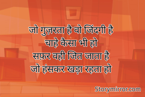 जो गुज़रता है वो जिंदगी है
चाहे कैसा भी हो
सफ़र वही जित जाता है
जो हंसकर खड़ा रहता हो