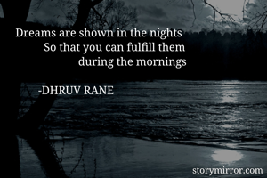    Dreams are shown in the nights 
             So that you can fulfill them     
                         during the mornings   

           -DHRUV RANE