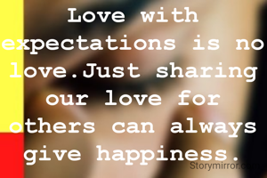 Love with expectations is no love.Just sharing our love for others can always give happiness.