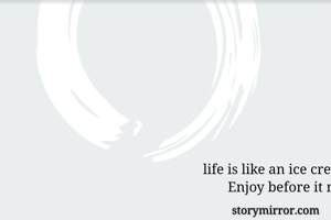 life is like an ice cream 
       Enjoy before it melts 