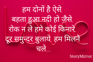 हम दोनों है ऐसे, 
बहता हुआ नदी हो जैसे, 
रोक न ले हमे कोई किनारे, 
दूर समुन्दर बुलाये, हम मिलने चले...