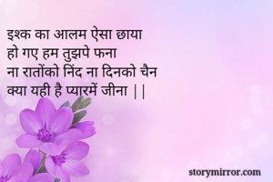 इश्क का आलम ऐसा छाया 
हो गए हम तुझपे फना 
ना रातोंको निंद ना दिनको चैन 
क्या यही है प्यारमें जीना ||
