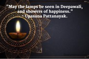"May the lamps be seen in Deepawali,
 and showers of happiness."
- Upasana Pattanayak.