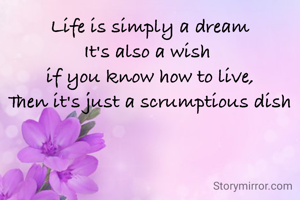 Life is simply a dream
It's also a wish 
if you know how to live,
Then it's just a scrumptious dish