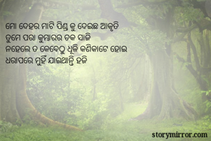 ମୋ ଦେହର ମାଟି ପିଣ୍ଡ କୁ ଦେଇଛ ଆକୃତି
ତୁମେ ପରା କୁମ୍ଭାରର ଚକ ସାଜି
ନହେଲେ ତ କେବେଠୁ ଧୂଳି କଣିକାଟେ ହୋଇ 
ଧରାପରେ ମୁହିଁ ଯାଇଥାନ୍ତି ହଜି
