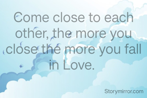 Come close to each other, the more you close the more you fall in Love. 