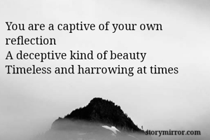 You are a captive of your own reflection 
A deceptive kind of beauty
Timeless and harrowing at times 